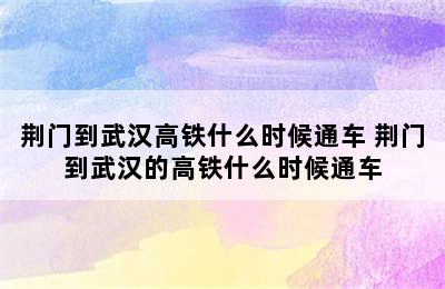 荆门到武汉高铁什么时候通车 荆门到武汉的高铁什么时候通车